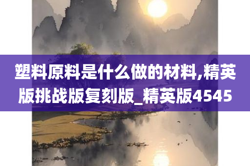 塑料原料是什么做的材料,精英版挑战版复刻版_精英版4545