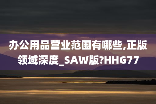 办公用品营业范围有哪些,正版领域深度_SAW版?HHG77