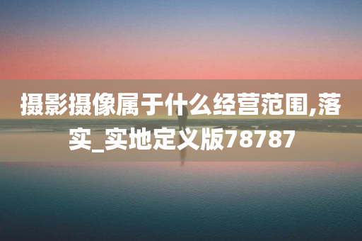 摄影摄像属于什么经营范围,落实_实地定义版78787