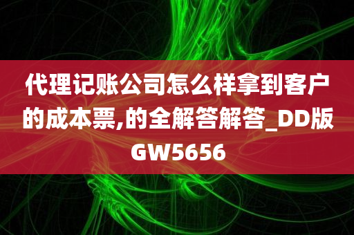 代理记账公司怎么样拿到客户的成本票,的全解答解答_DD版GW5656