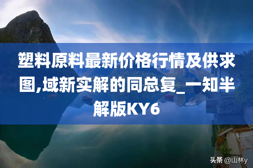 塑料原料最新价格行情及供求图,域新实解的同总复_一知半解版KY6