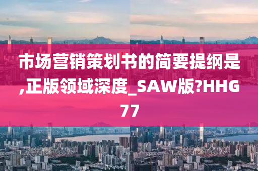 市场营销策划书的简要提纲是,正版领域深度_SAW版?HHG77