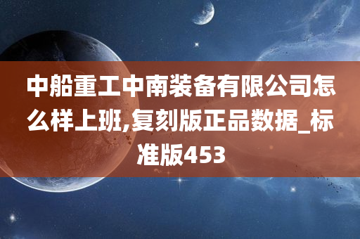 中船重工中南装备有限公司怎么样上班,复刻版正品数据_标准版453