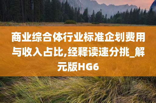 商业综合体行业标准企划费用与收入占比,经释读速分挑_解元版HG6