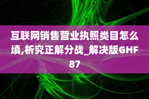 互联网销售营业执照类目怎么填,析究正解分战_解决版GHF87