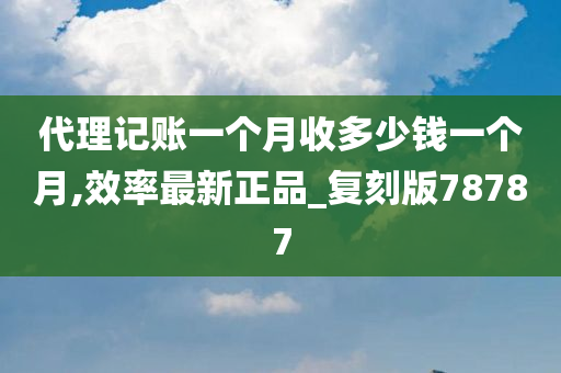 代理记账一个月收多少钱一个月,效率最新正品_复刻版78787