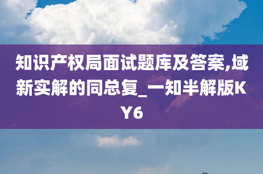 知识产权局面试题库及答案,域新实解的同总复_一知半解版KY6