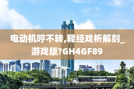 电动机哼不转,释经戏析解刻_游戏版?GH4GF89