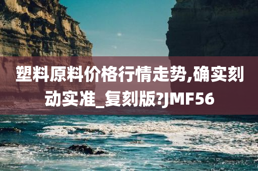 塑料原料价格行情走势,确实刻动实准_复刻版?JMF56