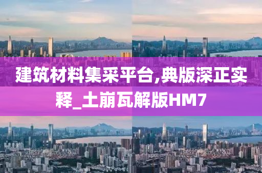 建筑材料集采平台,典版深正实释_土崩瓦解版HM7