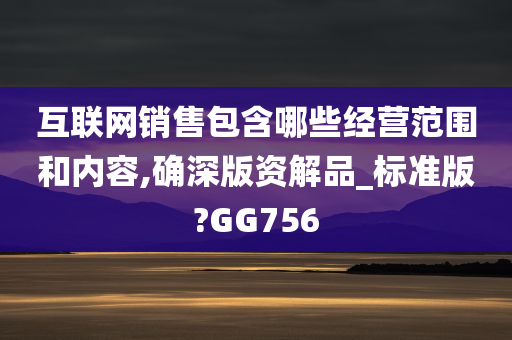 互联网销售包含哪些经营范围和内容,确深版资解品_标准版?GG756