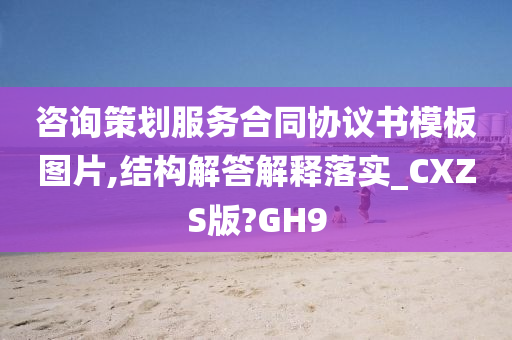 咨询策划服务合同协议书模板图片,结构解答解释落实_CXZS版?GH9