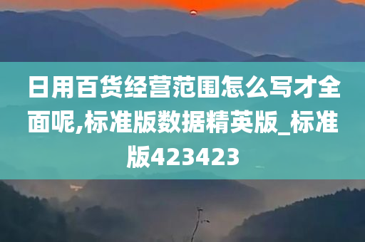 日用百货经营范围怎么写才全面呢,标准版数据精英版_标准版423423