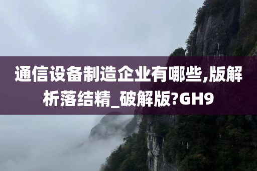 通信设备制造企业有哪些,版解析落结精_破解版?GH9