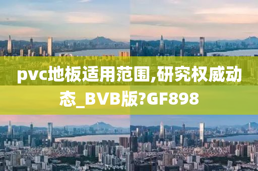 pvc地板适用范围,研究权威动态_BVB版?GF898