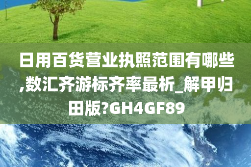 日用百货营业执照范围有哪些,数汇齐游标齐率最析_解甲归田版?GH4GF89