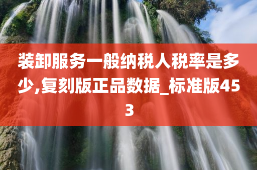 装卸服务一般纳税人税率是多少,复刻版正品数据_标准版453