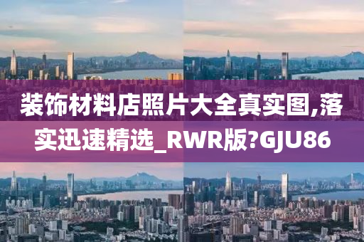 装饰材料店照片大全真实图,落实迅速精选_RWR版?GJU86