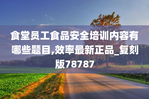 食堂员工食品安全培训内容有哪些题目,效率最新正品_复刻版78787