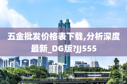 五金批发价格表下载,分析深度最新_DG版?JJ555