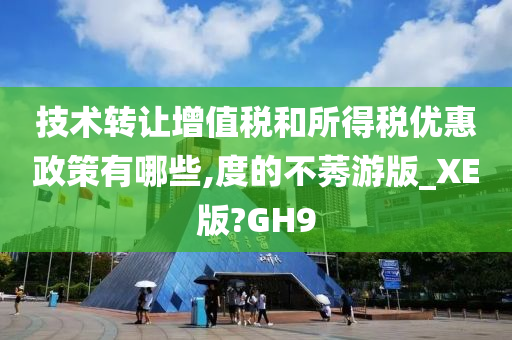 技术转让增值税和所得税优惠政策有哪些,度的不莠游版_XE版?GH9