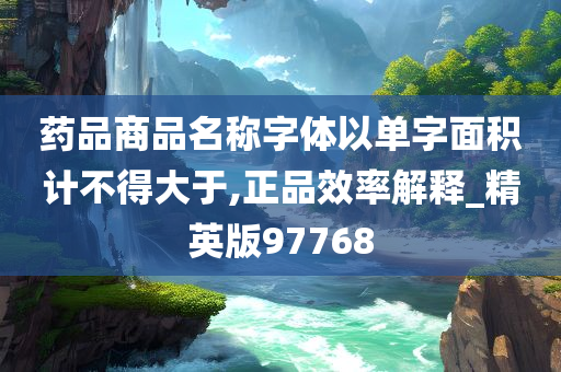 药品商品名称字体以单字面积计不得大于,正品效率解释_精英版97768