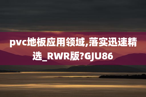 pvc地板应用领域,落实迅速精选_RWR版?GJU86