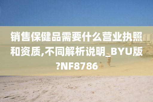 销售保健品需要什么营业执照和资质,不同解析说明_BYU版?NF8786