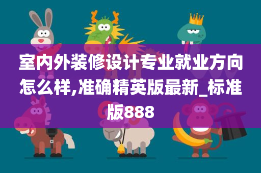 室内外装修设计专业就业方向怎么样,准确精英版最新_标准版888