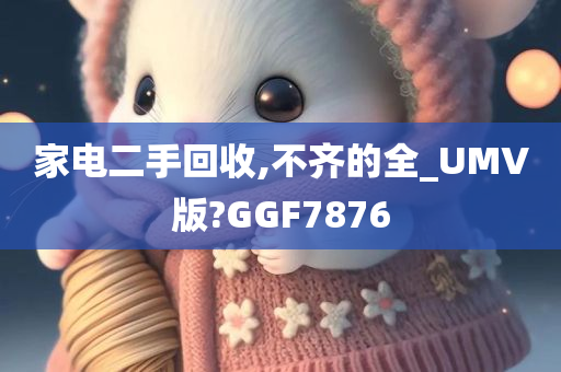 家电二手回收,不齐的全_UMV版?GGF7876