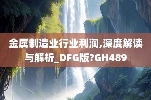 金属制造业行业利润,深度解读与解析_DFG版?GH489