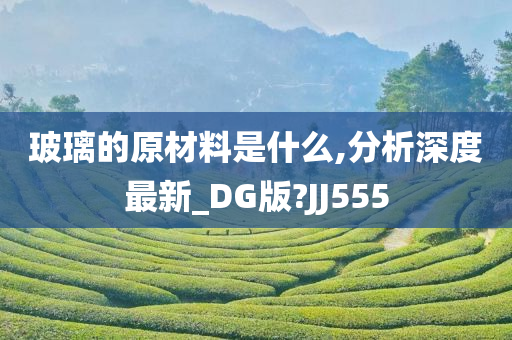 玻璃的原材料是什么,分析深度最新_DG版?JJ555