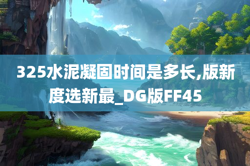 325水泥凝固时间是多长,版新度选新最_DG版FF45