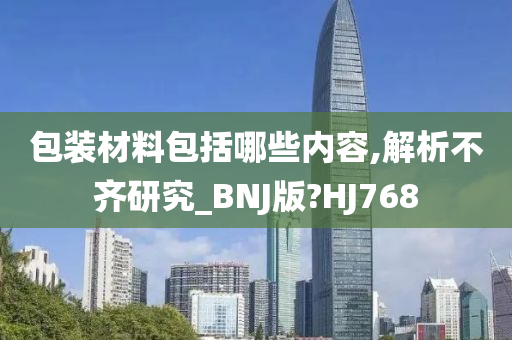 包装材料包括哪些内容,解析不齐研究_BNJ版?HJ768