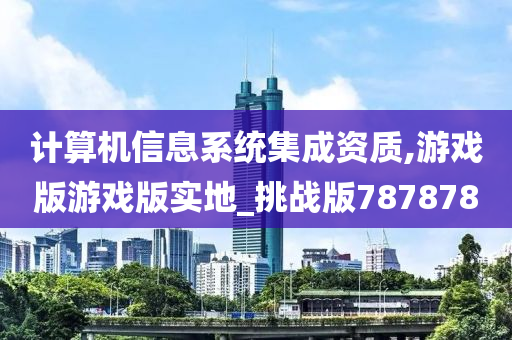 计算机信息系统集成资质,游戏版游戏版实地_挑战版787878