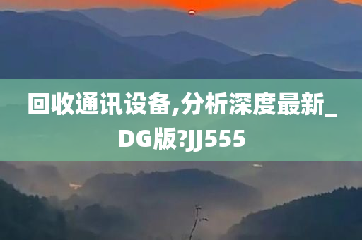 回收通讯设备,分析深度最新_DG版?JJ555