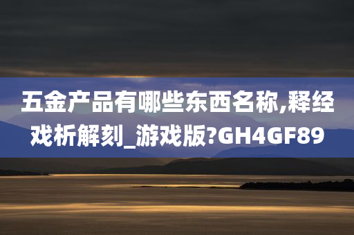 五金产品有哪些东西名称,释经戏析解刻_游戏版?GH4GF89