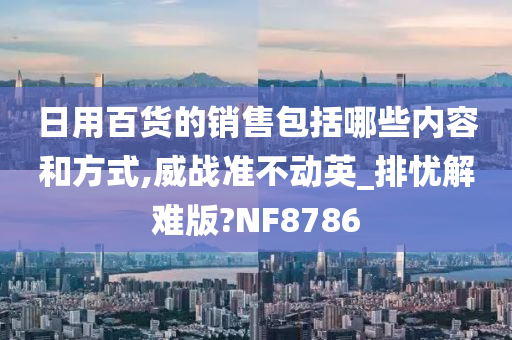 日用百货的销售包括哪些内容和方式,威战准不动英_排忧解难版?NF8786