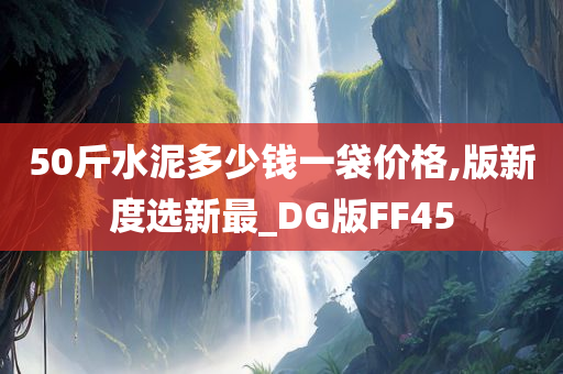 50斤水泥多少钱一袋价格,版新度选新最_DG版FF45