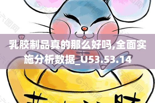 乳胶制品真的那么好吗,全面实施分析数据_U53.53.14