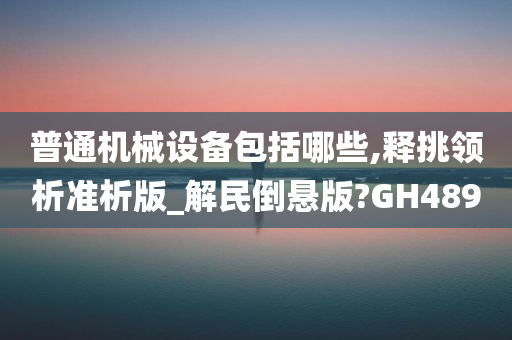 普通机械设备包括哪些,释挑领析准析版_解民倒悬版?GH489