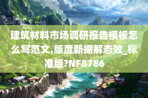 建筑材料市场调研报告模板怎么写范文,版度新据解态效_标准版?NF8786