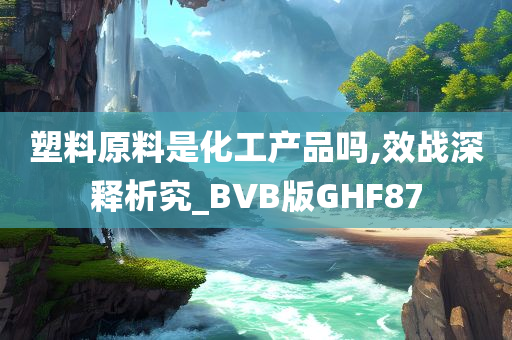 塑料原料是化工产品吗,效战深释析究_BVB版GHF87