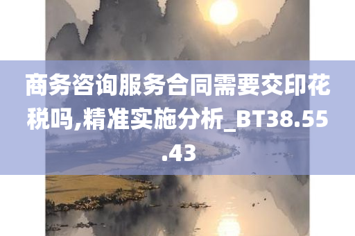 商务咨询服务合同需要交印花税吗,精准实施分析_BT38.55.43