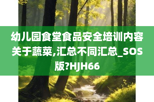 幼儿园食堂食品安全培训内容关于蔬菜,汇总不同汇总_SOS版?HJH66