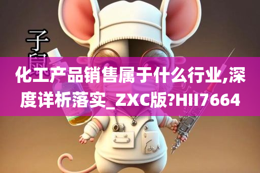 化工产品销售属于什么行业,深度详析落实_ZXC版?HII7664