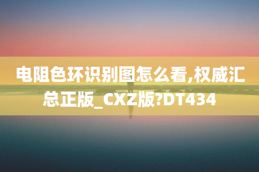 电阻色环识别图怎么看,权威汇总正版_CXZ版?DT434