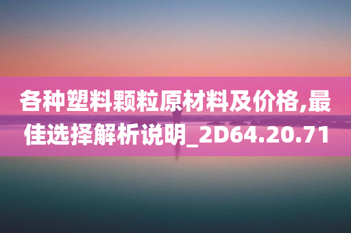 各种塑料颗粒原材料及价格,最佳选择解析说明_2D64.20.71